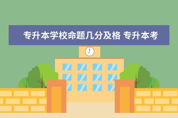 专升本学校命题几分及格 专升本考试时全国统一的么,还是报考院校自己出题? -...