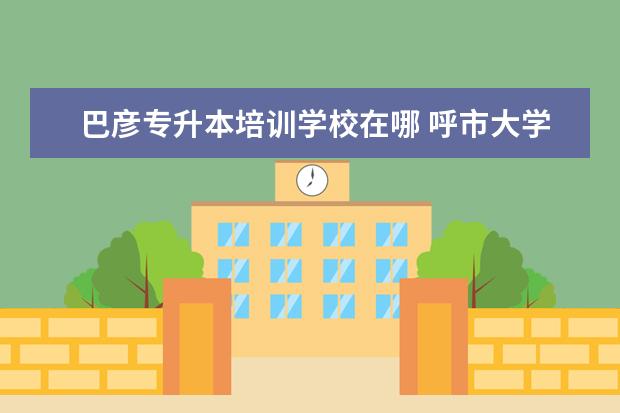 巴彦专升本培训学校在哪 呼市大学城有哪些学校