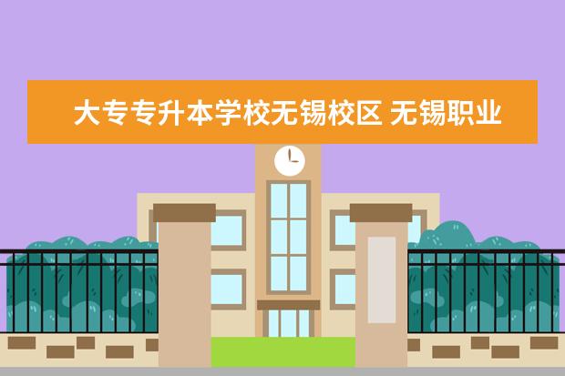 大专专升本学校无锡校区 无锡职业技术学校专升本可以升到哪些学校?