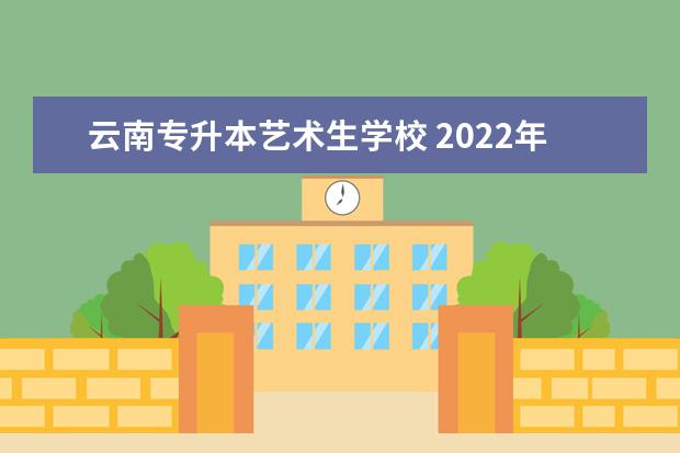 云南专升本艺术生学校 2022年云南省有哪些专升本院校及专业?