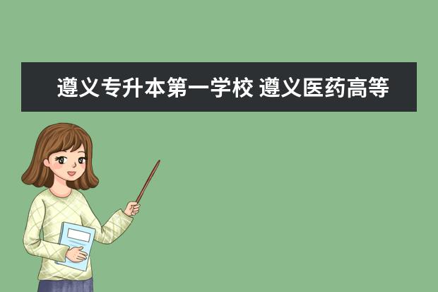 遵义专升本第一学校 遵义医药高等专科学校毕业后可以参加专升本吗? - 百...