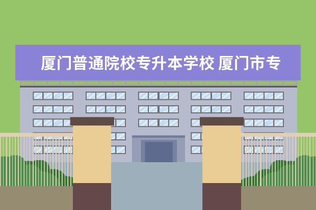 厦门普通院校专升本学校 厦门市专升本有哪些学校可以考