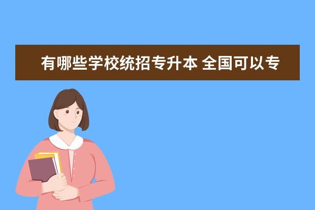 有哪些学校统招专升本 全国可以专升本的专科院校有哪些?