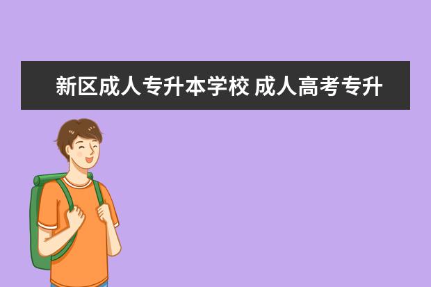 新区成人专升本学校 成人高考专升本学校选择?