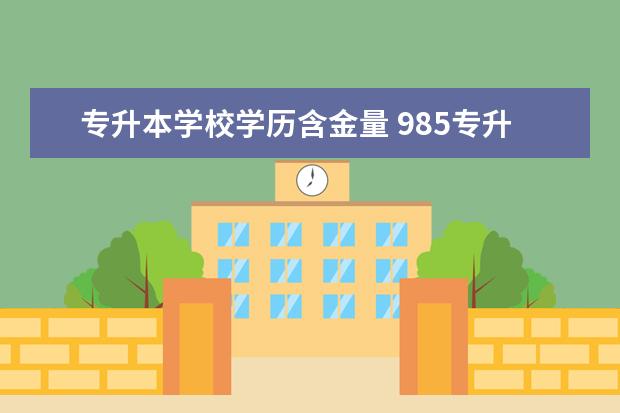 专升本学校学历含金量 985专升本学历有含金量吗?