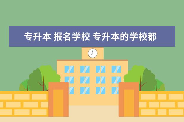 专升本 报名学校 专升本的学校都有哪些