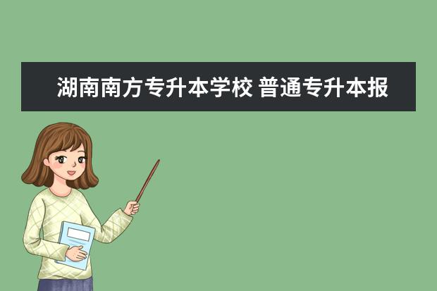 湖南南方专升本学校 普通专升本报名学校有限制吗?