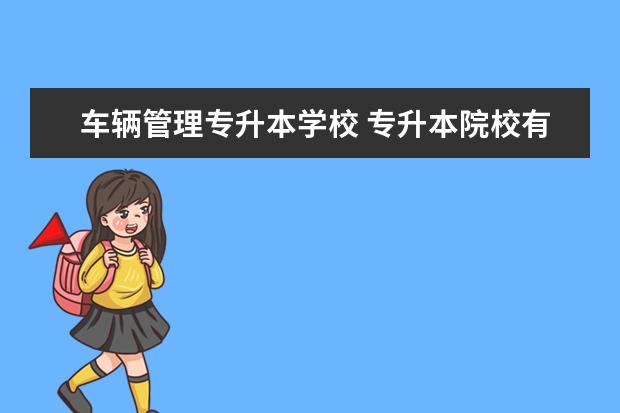 车辆管理专升本学校 专升本院校有哪些?