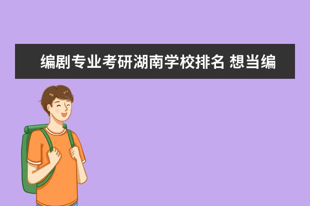 编剧专业考研湖南学校排名 想当编剧,但是不知道考研应该考哪一个专业? - 百度...