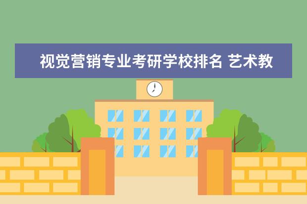 视觉营销专业考研学校排名 艺术教育( Art Education) 是什么学科?以后好找工作...