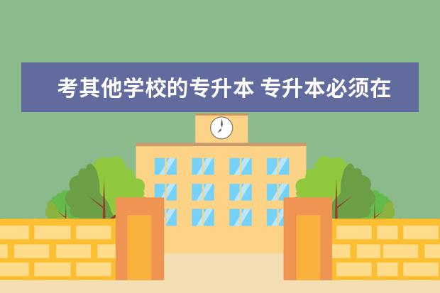 考其他学校的专升本 专升本必须在同一所学校完成吗?可以考别的学校吗 - ...