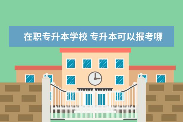 在职专升本学校 专升本可以报考哪些大学?