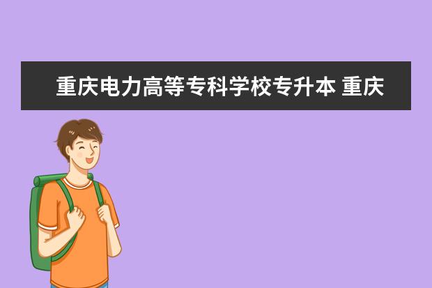 重庆电力高等专科学校专升本 重庆电力高等专科学校能专升本吗?