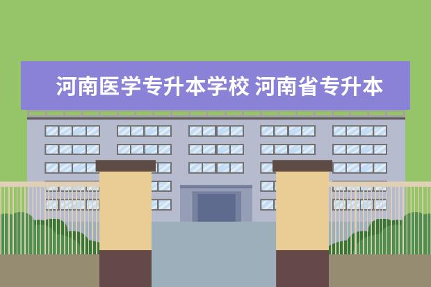 河南医学专升本学校 河南省专升本招生医学类专业的学校有哪些?