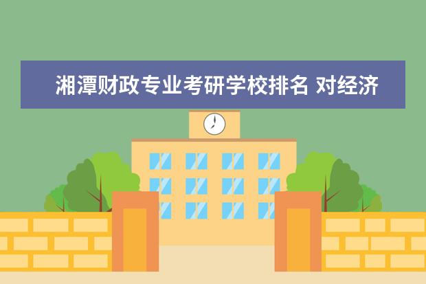 湘潭财政专业考研学校排名 对经济类专业选择考研的学生,可选择的好一点的国内...