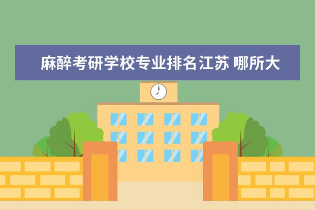 麻醉考研学校专业排名江苏 哪所大学麻醉学最好?