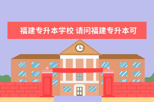 福建专升本学校 请问福建专升本可以报考哪些大学?