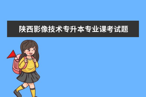 陕西影像技术专升本专业课考试题 医学影像技术专升本的难度大吗?