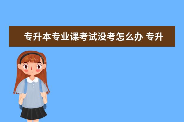 专升本专业课考试没考怎么办 专升本报名后不参加考试会有什么后果?