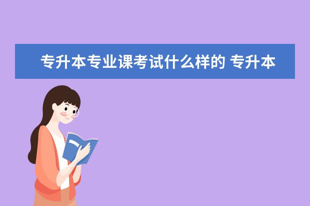 专升本专业课考试什么样的 专升本专业课考什么?