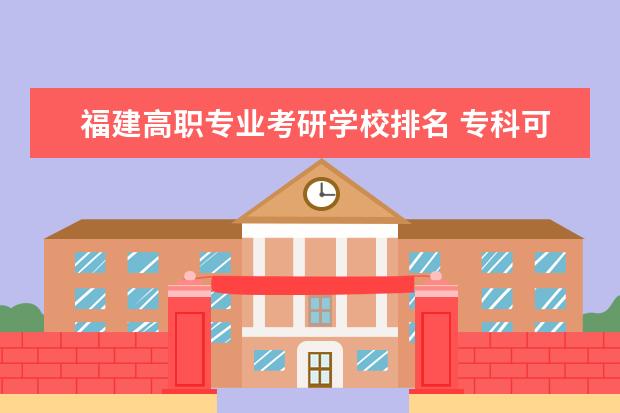 福建高职专业考研学校排名 专科可以直接考研究生吗?