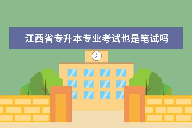 江西省专升本专业考试也是笔试吗 江西省的专升本考试主要考试科目有哪些?