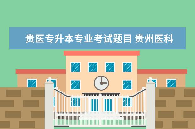 贵医专升本专业考试题目 贵州医科大学专升本专业课考什么