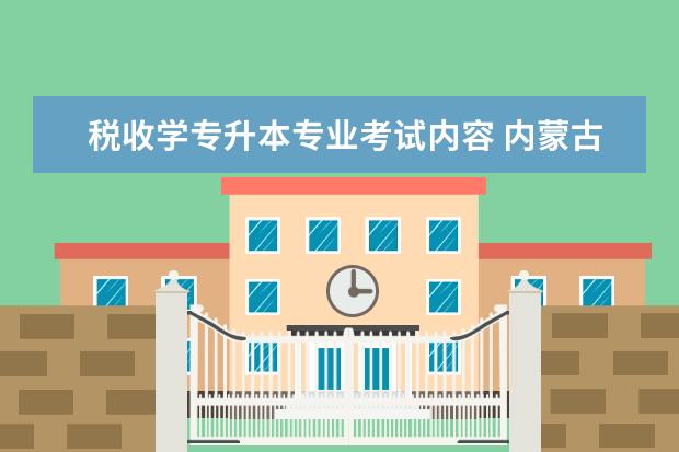 税收学专升本专业考试内容 内蒙古财经大学专升本税收学专业介绍?