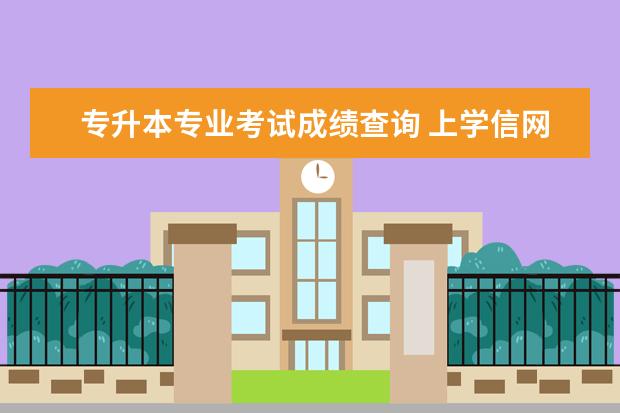 专升本专业考试成绩查询 上学信网怎么查专升本考试成绩