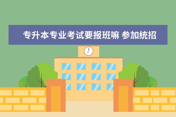 专升本专业考试要报班嘛 参加统招专升本一定要报培训机构嘛?