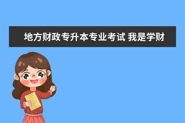 地方财政专升本专业考试 我是学财务管理专业的,想专升本,不知道专升本考试科...