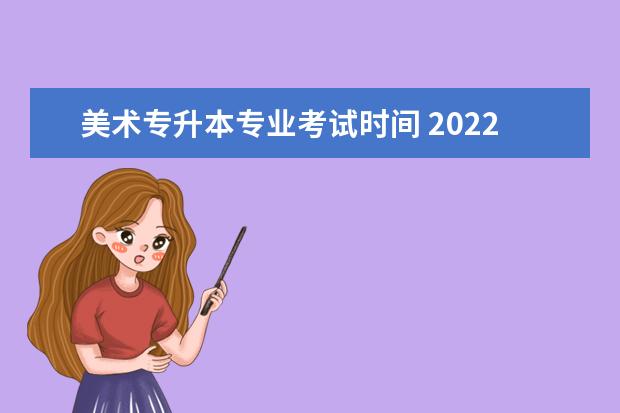 美术专升本专业考试时间 2022年专升本美术考试时间