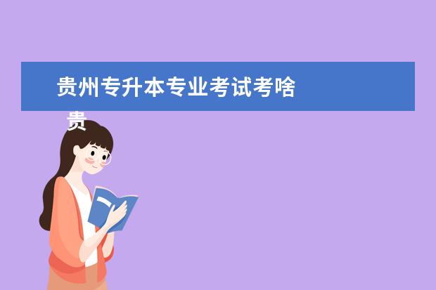 贵州专升本专业考试考啥 
  贵州2023年橡核专升本考试时间安排