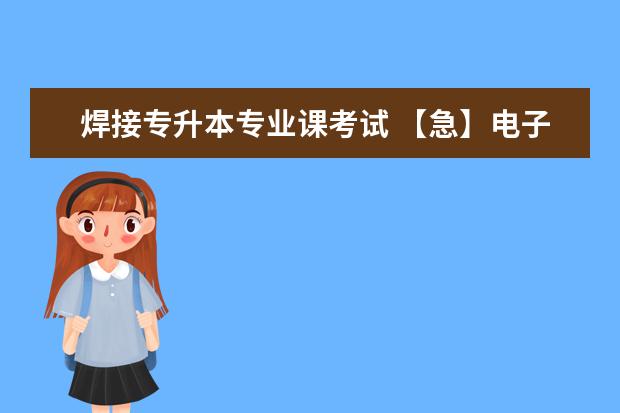 焊接专升本专业课考试 【急】电子信息工程技术专升本要考的内容是什么?我...