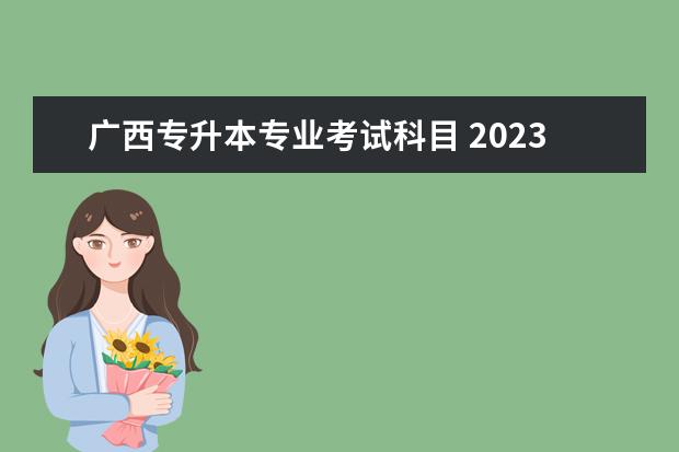 广西专升本专业考试科目 2023年广西专升本考试考什么科目?