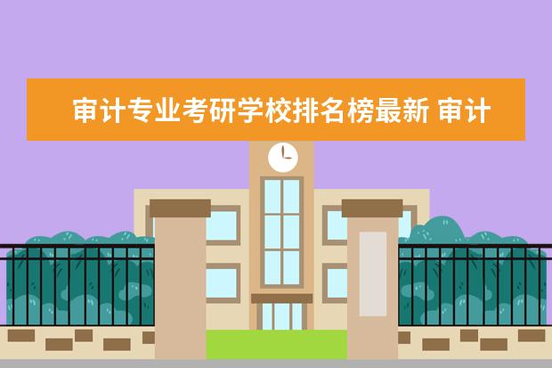 审计专业考研学校排名榜最新 审计学专业考研院校排名