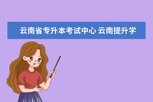 云南省专升本考试中心 云南提升学历报考大厅在哪里?