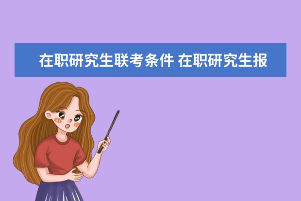 在职研究生联考条件 在职研究生报名条件是什么?