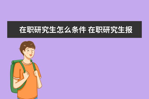 在职研究生怎么条件 在职研究生报考条件与要求