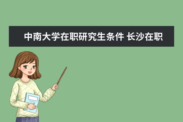 中南大学在职研究生条件 长沙在职研究生报考条件都有哪些?