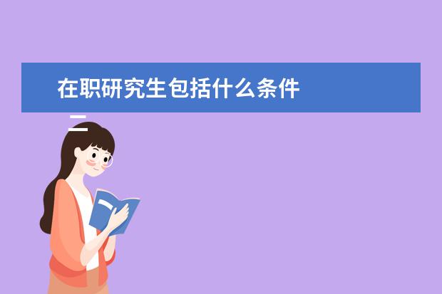 在职研究生包括什么条件 
  二、非全日制研究生报考条件与要求