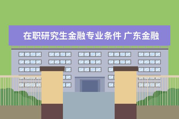 在职研究生金融专业条件 广东金融学院在职研究生报考条件有哪些?