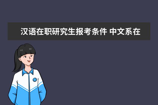汉语在职研究生报考条件 中文系在职研究生报考条件是什么?