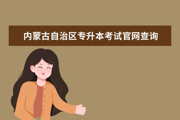 内蒙古自治区专升本考试官网查询 内蒙古农业大学有专升本吗?