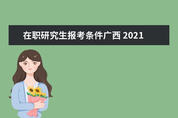 在职研究生报考条件广西 2021广西在职研究生报考条件?