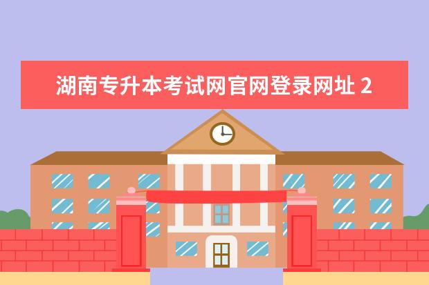 湖南专升本考试网官网登录网址 2022年湖南统招专升本考试报名流程指南?