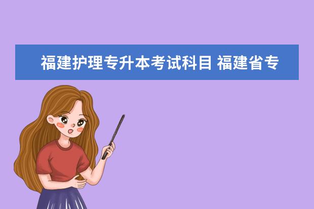 福建护理专升本考试科目 福建省专升本考试科目都是什么?