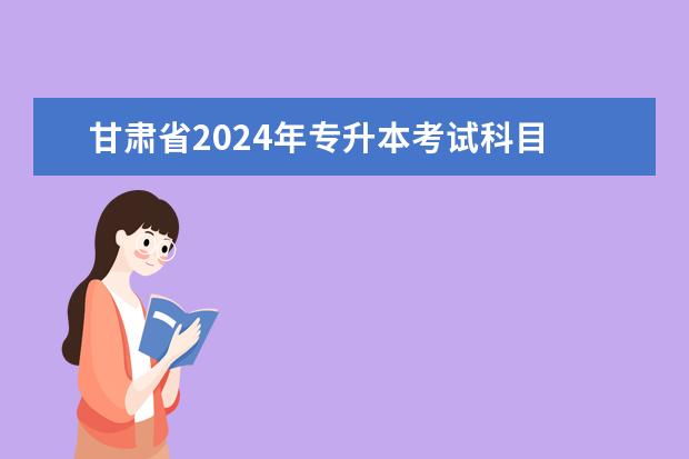 甘肃省2024年专升本考试科目 2024年四川专升本考试时间