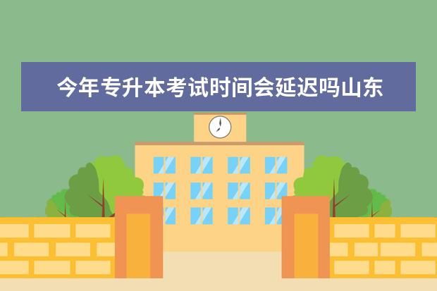 今年专升本考试时间会延迟吗山东 2022年山东专升本报名时间和考试时间