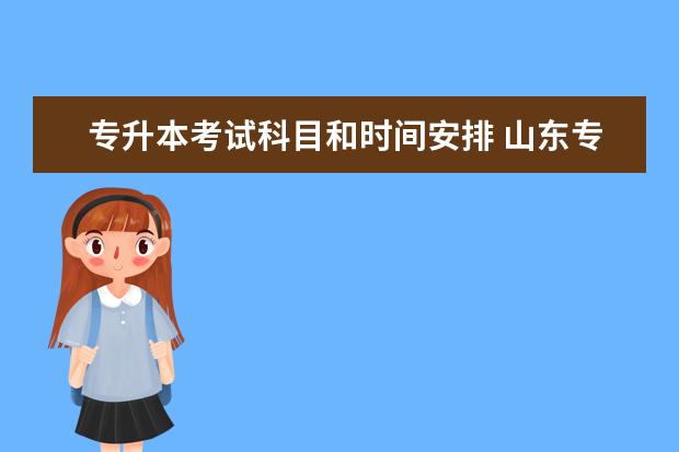 专升本考试科目和时间安排 山东专升本考试科目时间顺序是什么?